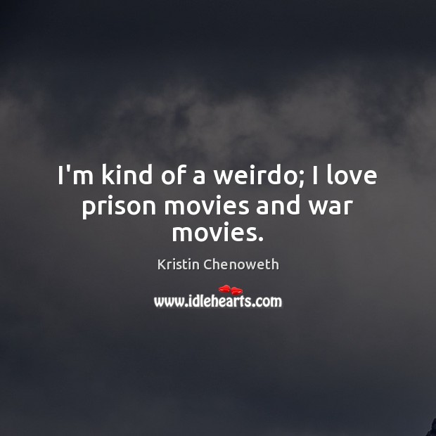 I’m kind of a weirdo; I love prison movies and war movies. Kristin Chenoweth Picture Quote