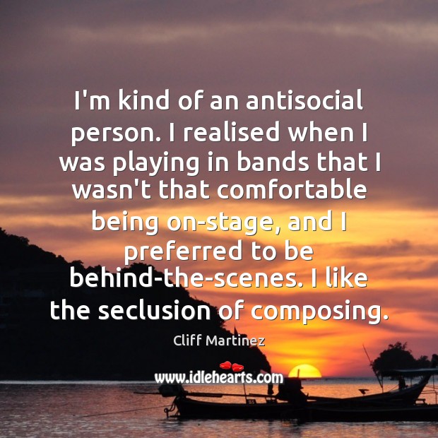 I’m kind of an antisocial person. I realised when I was playing Cliff Martinez Picture Quote