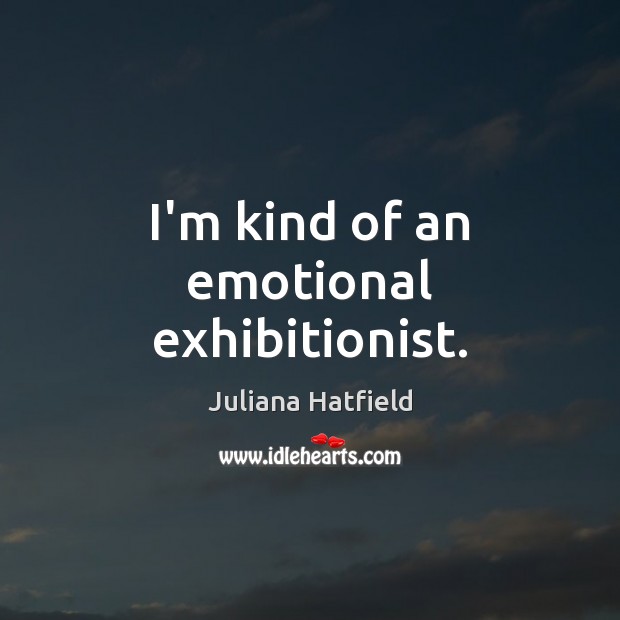 I’m kind of an emotional exhibitionist. Juliana Hatfield Picture Quote