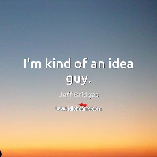 I’m kind of an idea guy. Jeff Bridges Picture Quote