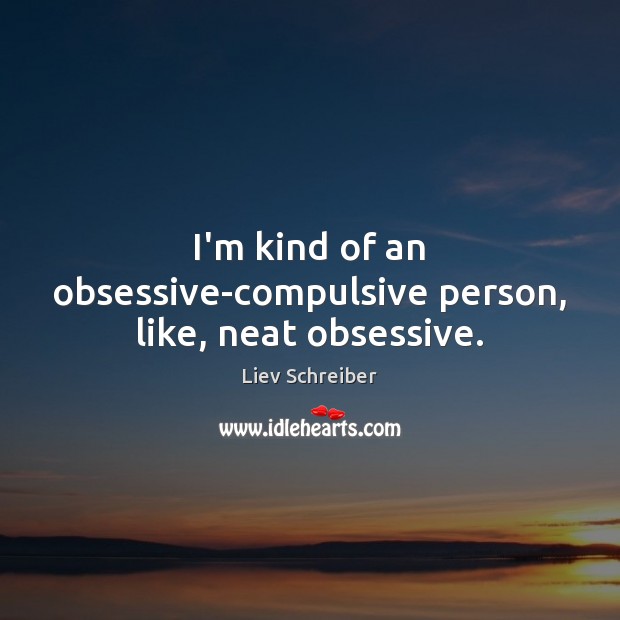 I’m kind of an obsessive-compulsive person, like, neat obsessive. Liev Schreiber Picture Quote