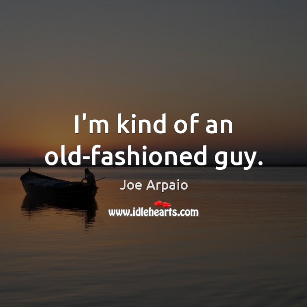 I’m kind of an old-fashioned guy. Joe Arpaio Picture Quote
