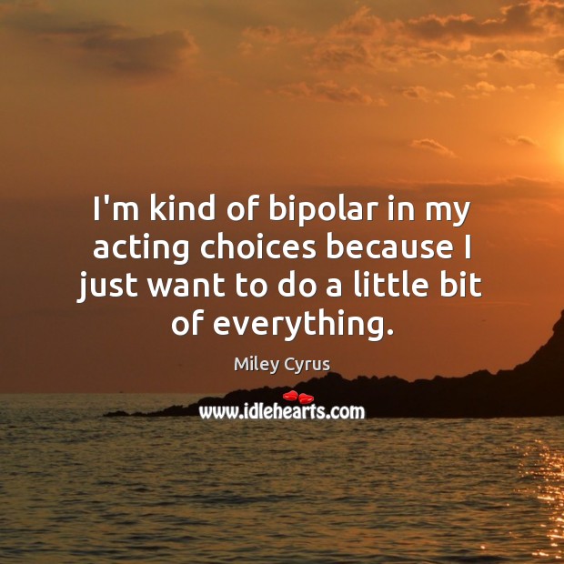I’m kind of bipolar in my acting choices because I just want Image