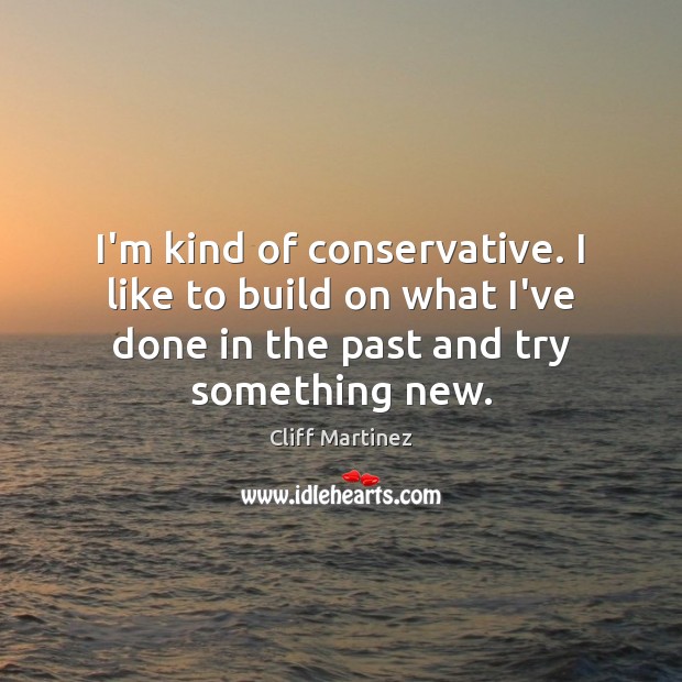 I’m kind of conservative. I like to build on what I’ve done Cliff Martinez Picture Quote