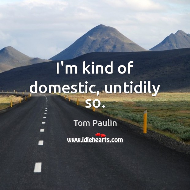 I’m kind of domestic, untidily so. Tom Paulin Picture Quote