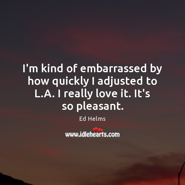 I’m kind of embarrassed by how quickly I adjusted to L.A. Ed Helms Picture Quote
