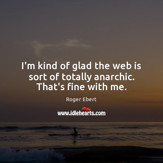 I’m kind of glad the web is sort of totally anarchic. That’s fine with me. Roger Ebert Picture Quote
