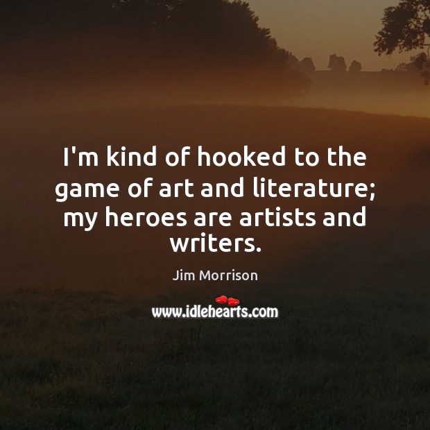 I’m kind of hooked to the game of art and literature; my heroes are artists and writers. Jim Morrison Picture Quote