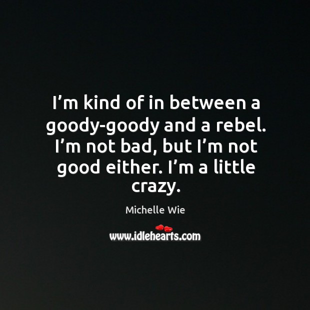 I’m kind of in between a goody-goody and a rebel. I’m not bad, but I’m not good either. I’m a little crazy. Michelle Wie Picture Quote
