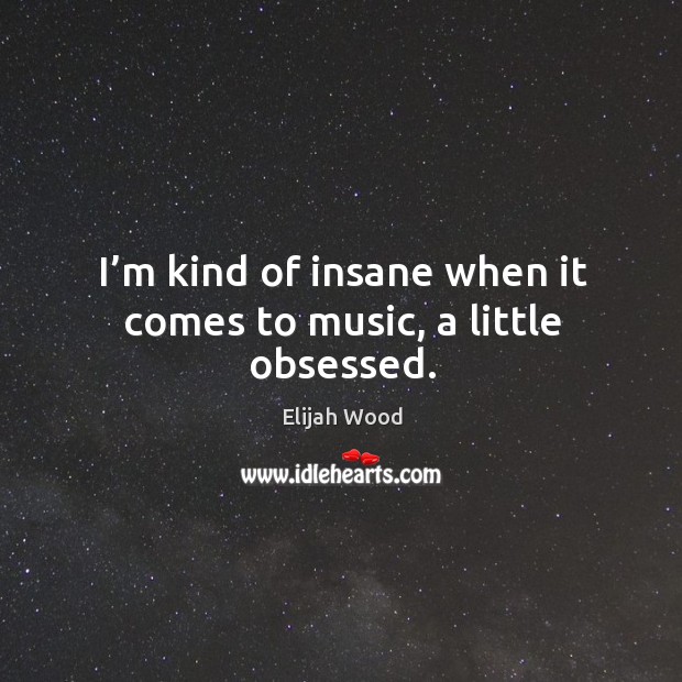 I’m kind of insane when it comes to music, a little obsessed. Elijah Wood Picture Quote