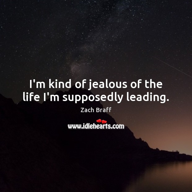 I’m kind of jealous of the life I’m supposedly leading. Zach Braff Picture Quote