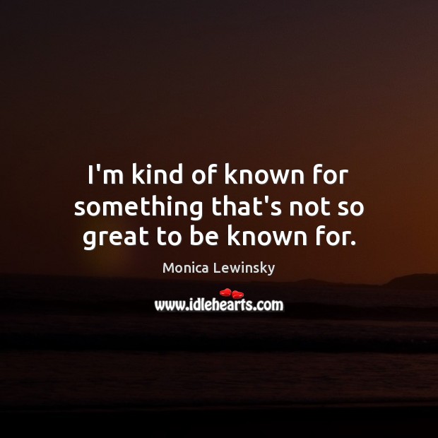 I’m kind of known for something that’s not so great to be known for. Monica Lewinsky Picture Quote
