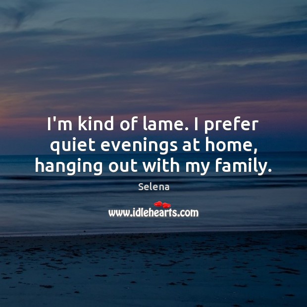 I’m kind of lame. I prefer quiet evenings at home, hanging out with my family. Selena Picture Quote