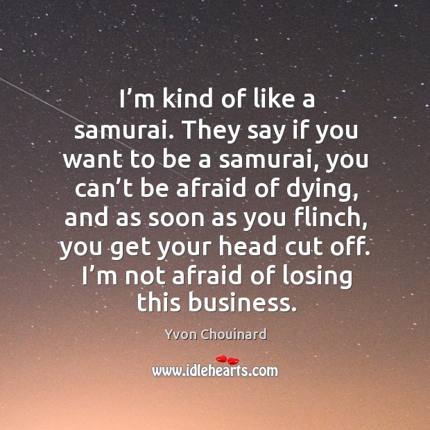I’m kind of like a samurai. They say if you want to be a samurai, you can’t be afraid of dying Yvon Chouinard Picture Quote