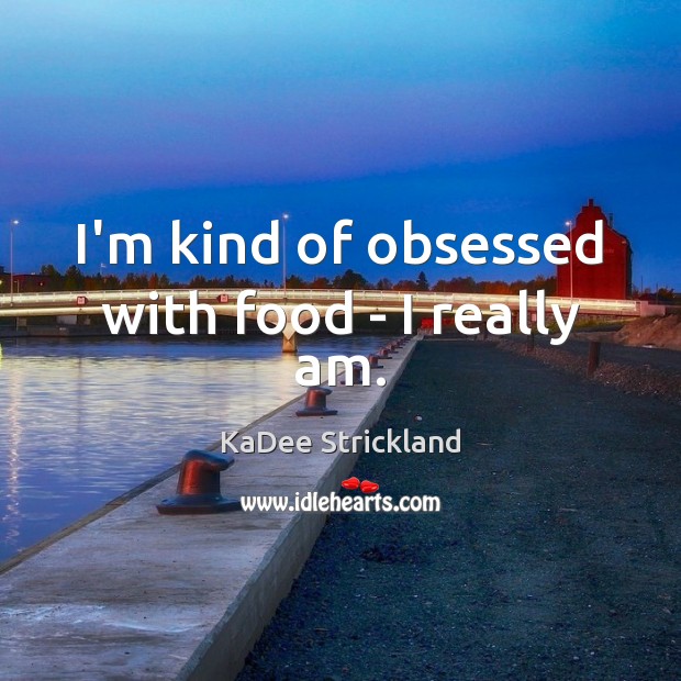 I’m kind of obsessed with food – I really am. KaDee Strickland Picture Quote