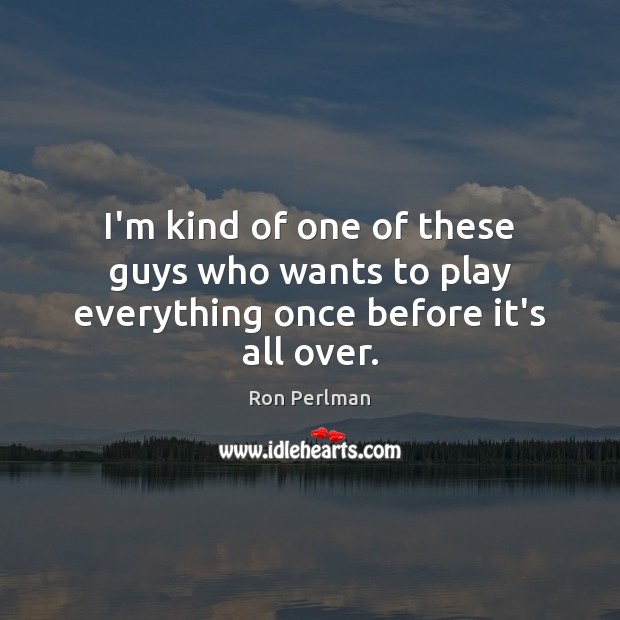 I’m kind of one of these guys who wants to play everything once before it’s all over. Ron Perlman Picture Quote