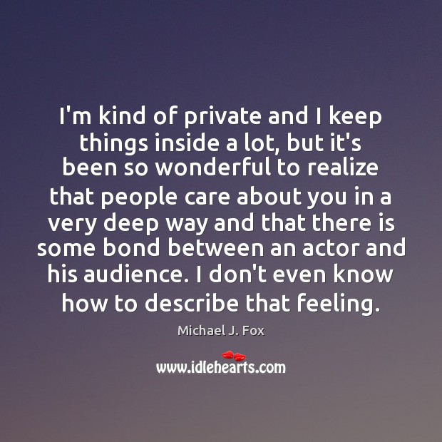 I’m kind of private and I keep things inside a lot, but Michael J. Fox Picture Quote