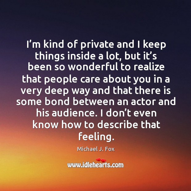 I’m kind of private and I keep things inside a lot Michael J. Fox Picture Quote