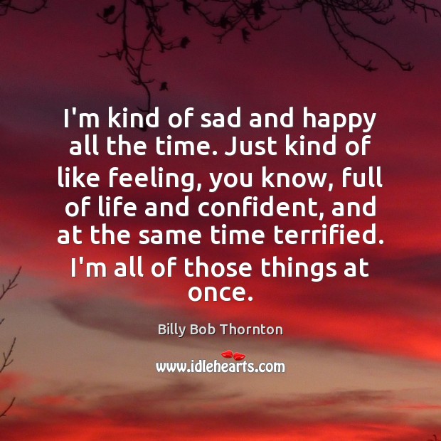 I’m kind of sad and happy all the time. Just kind of Billy Bob Thornton Picture Quote