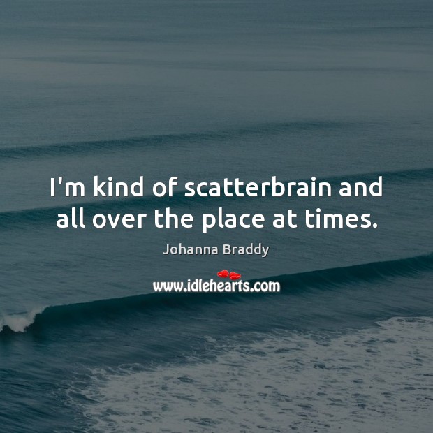 I’m kind of scatterbrain and all over the place at times. Image
