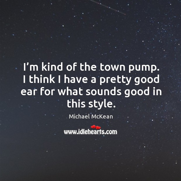 I’m kind of the town pump. I think I have a pretty good ear for what sounds good in this style. Michael McKean Picture Quote
