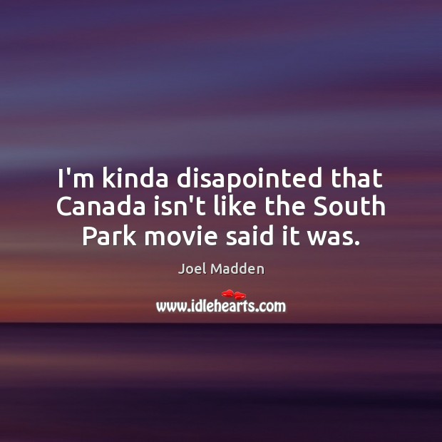 I’m kinda disapointed that Canada isn’t like the South Park movie said it was. Joel Madden Picture Quote