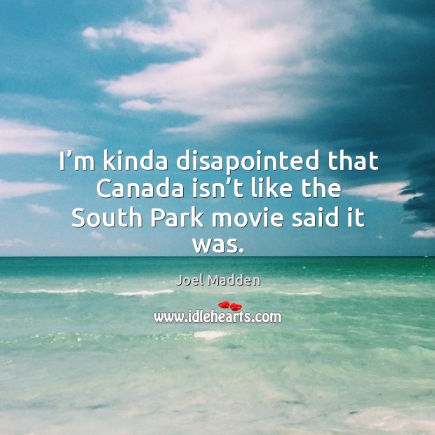 I’m kinda disapointed that canada isn’t like the south park movie said it was. Joel Madden Picture Quote