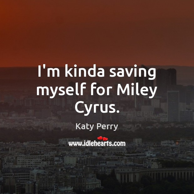 I’m kinda saving myself for Miley Cyrus. Katy Perry Picture Quote