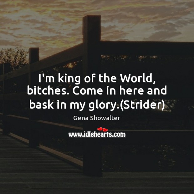I’m king of the World, bitches. Come in here and bask in my glory.(Strider) Gena Showalter Picture Quote