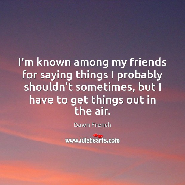 I’m known among my friends for saying things I probably shouldn’t sometimes, Dawn French Picture Quote