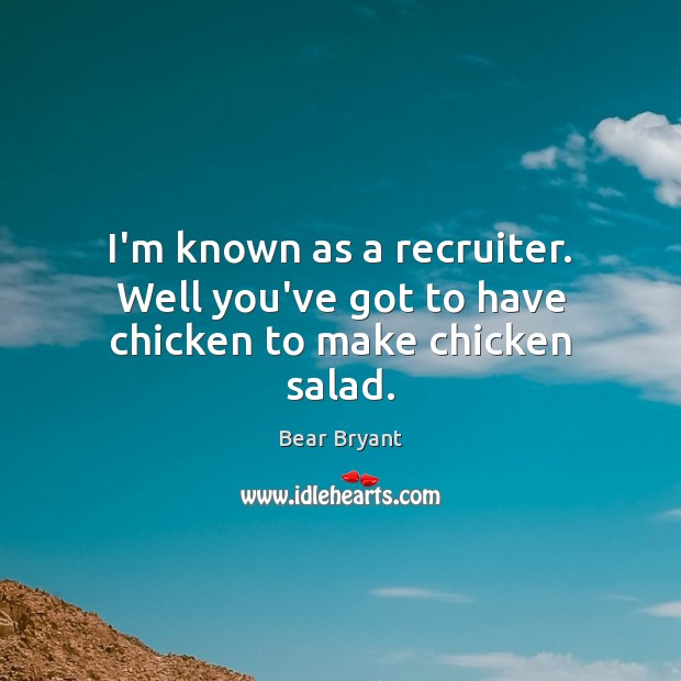I’m known as a recruiter. Well you’ve got to have chicken to make chicken salad. Image