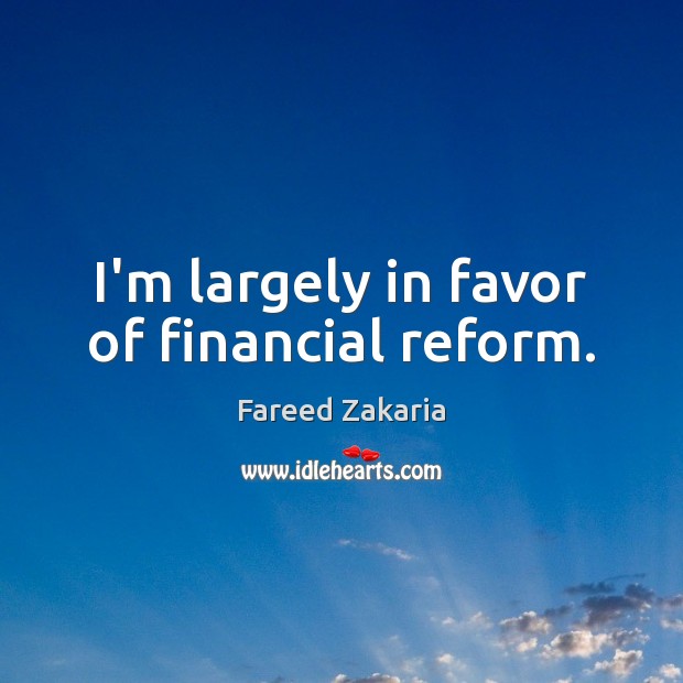 I’m largely in favor of financial reform. Fareed Zakaria Picture Quote