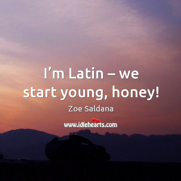 I’m latin – we start young, honey! Zoe Saldana Picture Quote