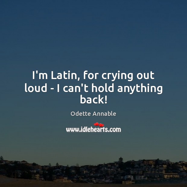I’m Latin, for crying out loud – I can’t hold anything back! Odette Annable Picture Quote