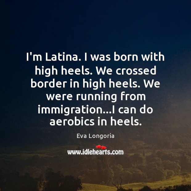 I’m Latina. I was born with high heels. We crossed border in Eva Longoria Picture Quote