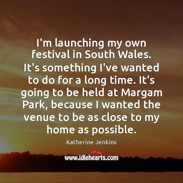 I’m launching my own festival in South Wales. It’s something I’ve wanted Katherine Jenkins Picture Quote