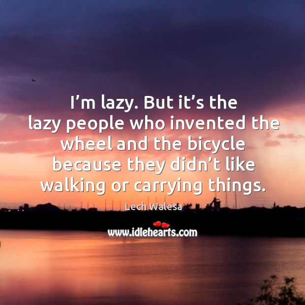 I’m lazy. But it’s the lazy people who invented the wheel and the bicycle Lech Walesa Picture Quote