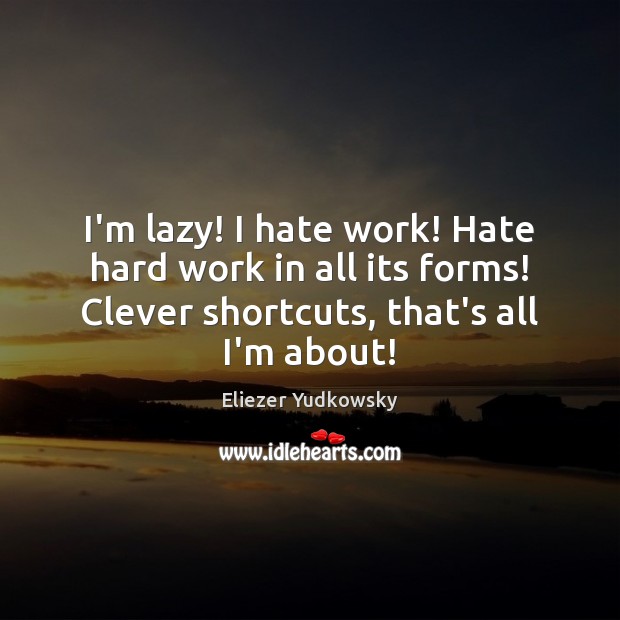 I’m lazy! I hate work! Hate hard work in all its forms! Eliezer Yudkowsky Picture Quote