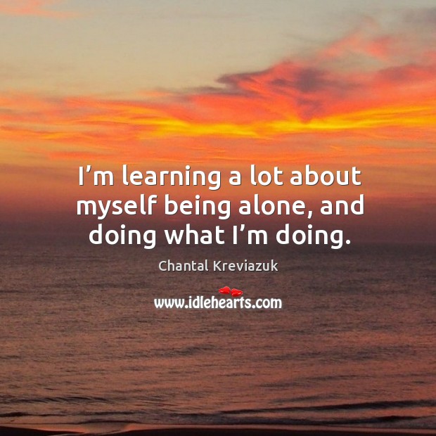 I’m learning a lot about myself being alone, and doing what I’m doing. Image