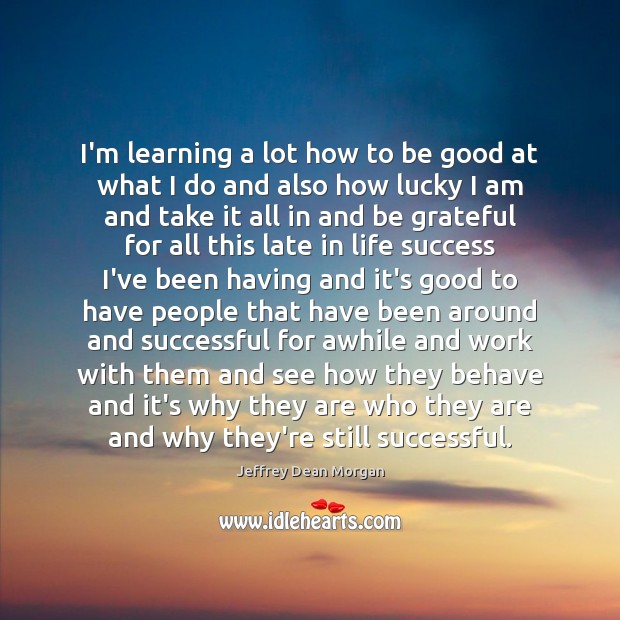 I’m learning a lot how to be good at what I do Jeffrey Dean Morgan Picture Quote