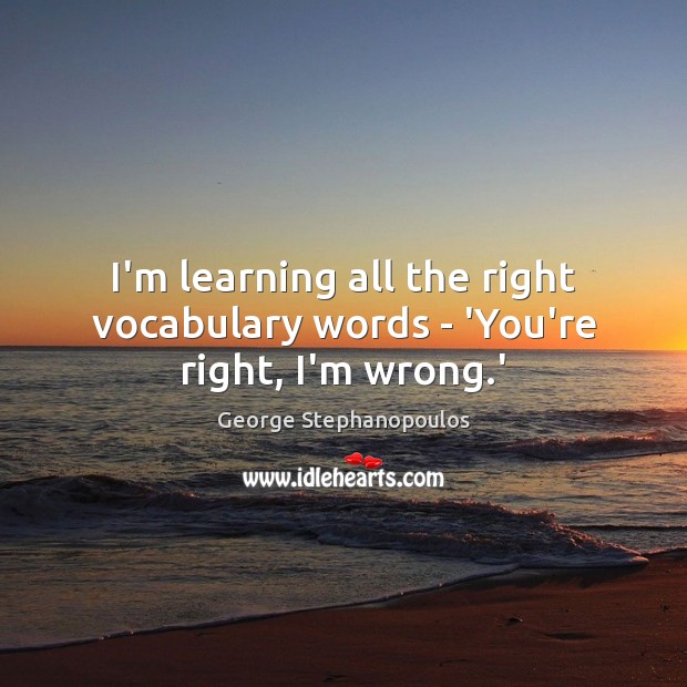 I’m learning all the right vocabulary words – ‘You’re right, I’m wrong.’ George Stephanopoulos Picture Quote