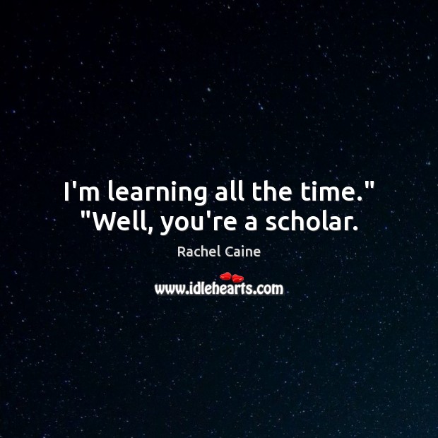 I’m learning all the time.” “Well, you’re a scholar. Image