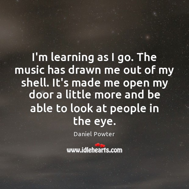 I’m learning as I go. The music has drawn me out of Daniel Powter Picture Quote