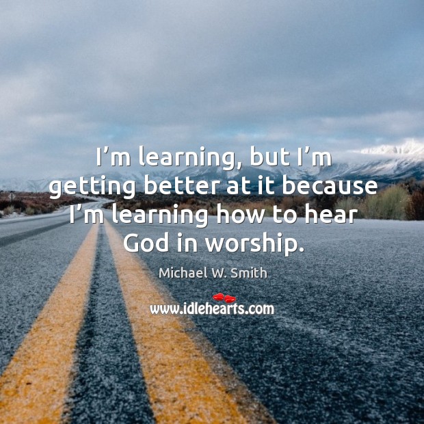 I’m learning, but I’m getting better at it because I’m learning how to hear God in worship. Michael W. Smith Picture Quote