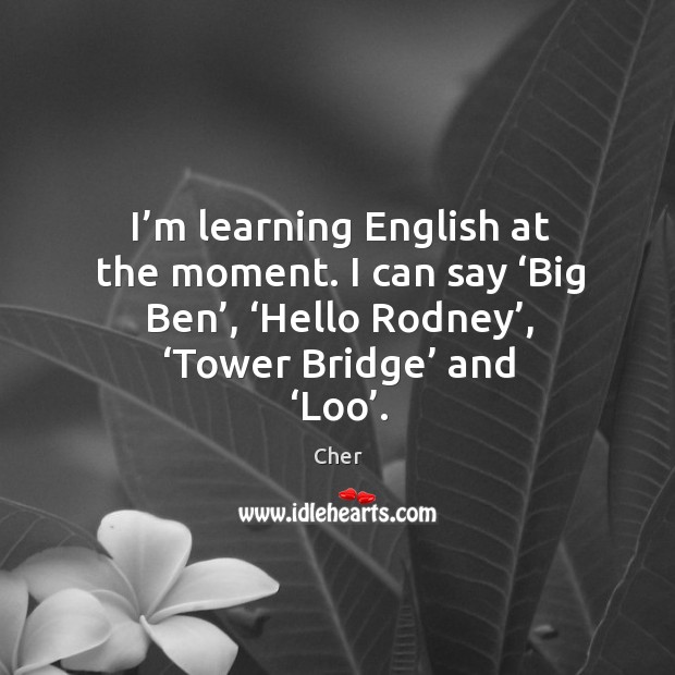I’m learning english at the moment. I can say ‘big ben’, ‘hello rodney’, ‘tower bridge’ and ‘loo’. Image