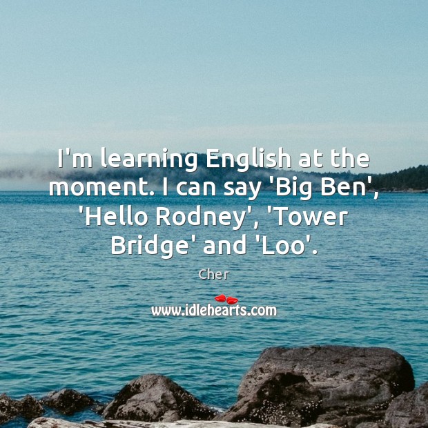 I’m learning English at the moment. I can say ‘Big Ben’, ‘Hello Cher Picture Quote