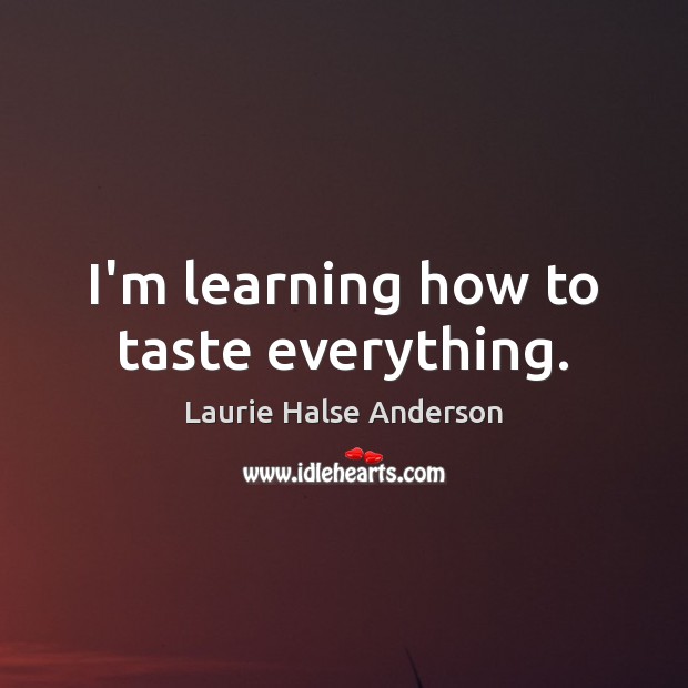 I’m learning how to taste everything. Laurie Halse Anderson Picture Quote