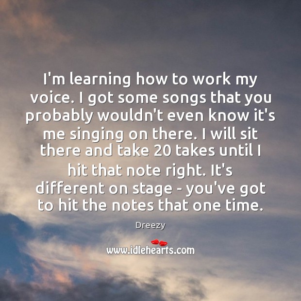 I’m learning how to work my voice. I got some songs that Image