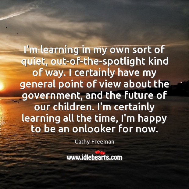 I’m learning in my own sort of quiet, out-of-the-spotlight kind of way. Cathy Freeman Picture Quote