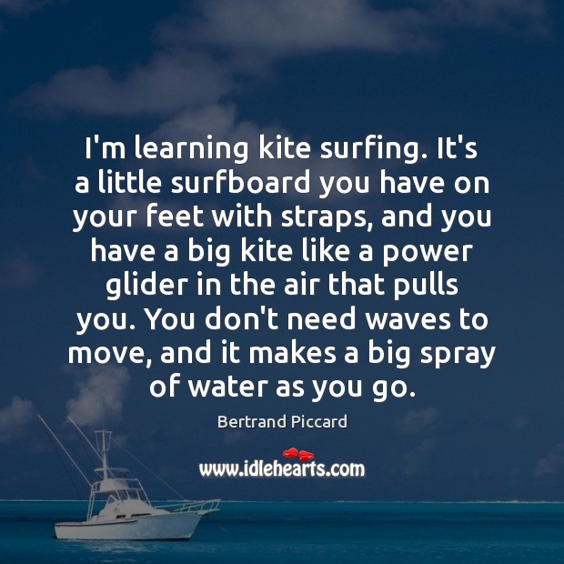 I’m learning kite surfing. It’s a little surfboard you have on your Bertrand Piccard Picture Quote